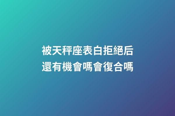 被天秤座表白拒絕后還有機會嗎會復合嗎-第1張-星座運勢-玄機派
