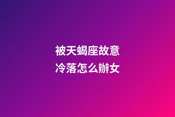被天蝎座故意冷落怎么辦女-第1張-星座運勢-玄機派
