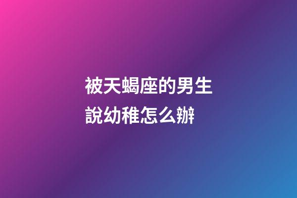 被天蝎座的男生說幼稚怎么辦-第1張-星座運勢-玄機派