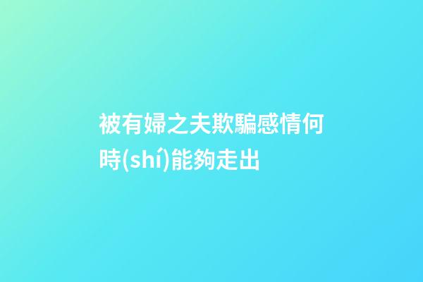 被有婦之夫欺騙感情何時(shí)能夠走出