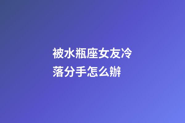 被水瓶座女友冷落分手怎么辦-第1張-星座運勢-玄機派