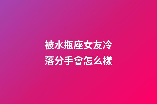 被水瓶座女友冷落分手會怎么樣-第1張-星座運勢-玄機派