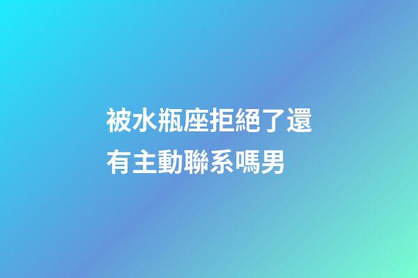 被水瓶座拒絕了還有主動聯系嗎男-第1張-星座運勢-玄機派