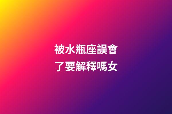 被水瓶座誤會了要解釋嗎女-第1張-星座運勢-玄機派