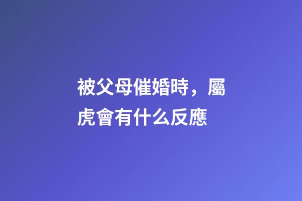 被父母催婚時，屬虎會有什么反應