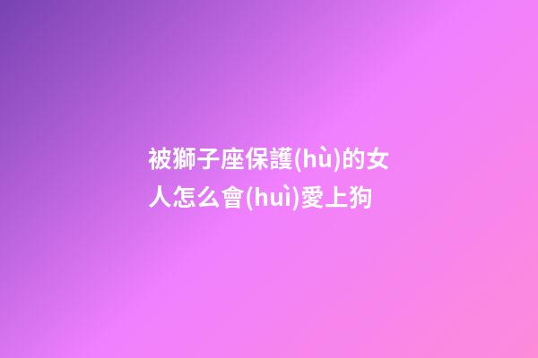 被獅子座保護(hù)的女人怎么會(huì)愛上狗-第1張-星座運(yùn)勢-玄機(jī)派