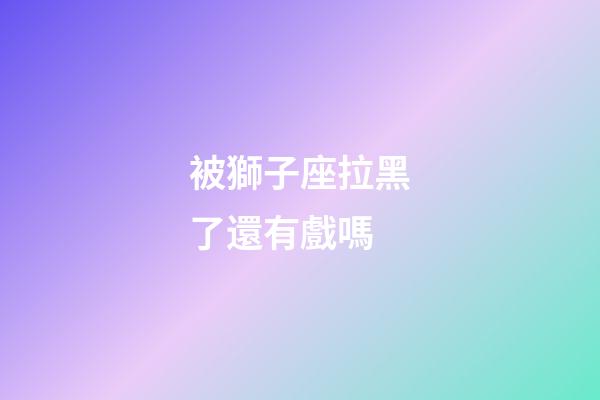 被獅子座拉黑了還有戲嗎-第1張-星座運(yùn)勢(shì)-玄機(jī)派