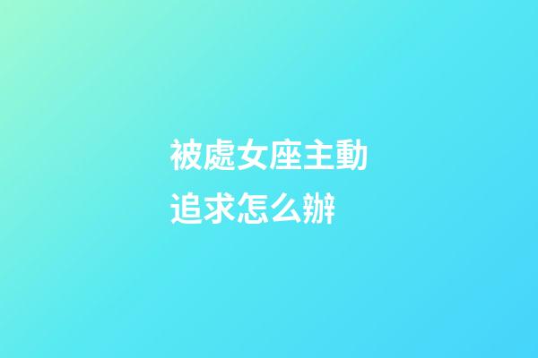 被處女座主動追求怎么辦-第1張-星座運勢-玄機派