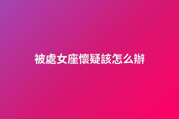被處女座懷疑該怎么辦-第1張-星座運勢-玄機派