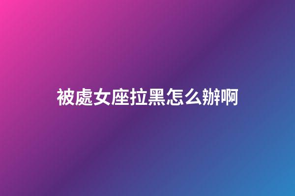 被處女座拉黑怎么辦啊-第1張-星座運勢-玄機派