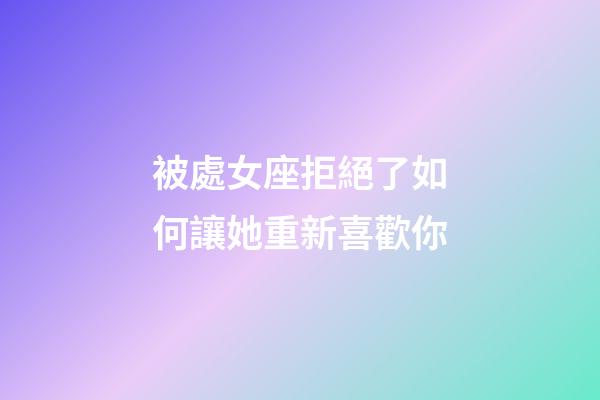 被處女座拒絕了如何讓她重新喜歡你-第1張-星座運勢-玄機派