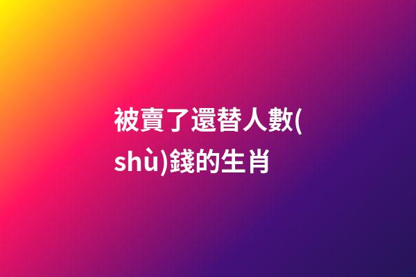 被賣了還替人數(shù)錢的生肖