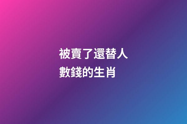 被賣了還替人數錢的生肖