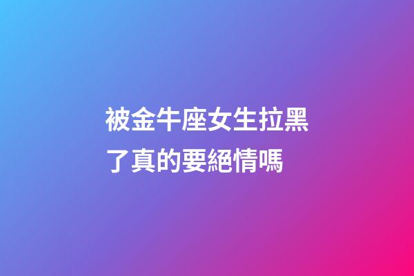 被金牛座女生拉黑了真的要絕情嗎-第1張-星座運勢-玄機派