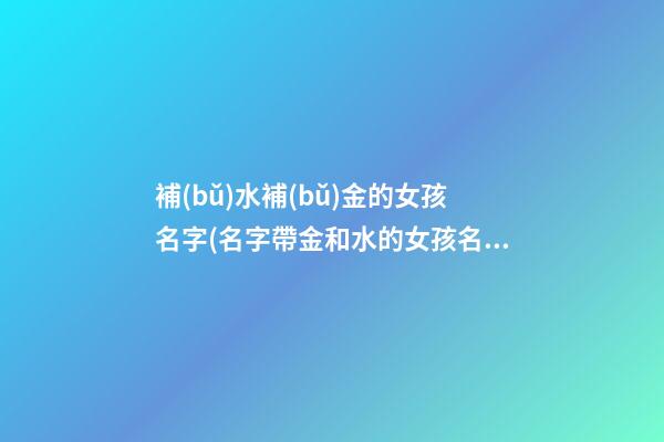 補(bǔ)水補(bǔ)金的女孩名字(名字帶金和水的女孩名字大全)