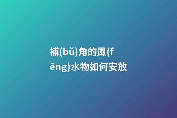 補(bǔ)角的風(fēng)水物如何安放