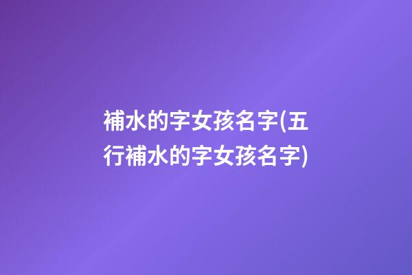 補水的字女孩名字(五行補水的字女孩名字)
