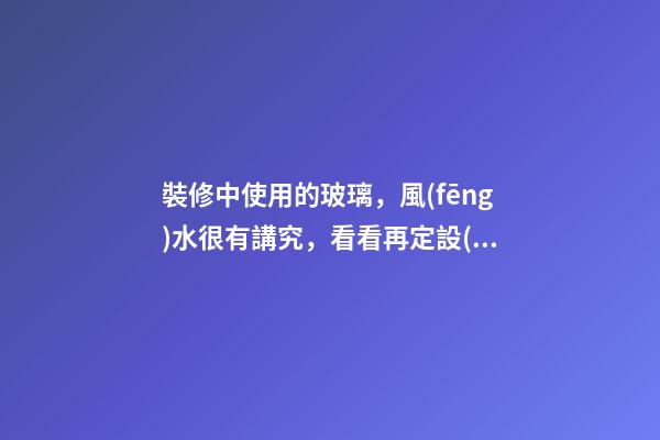裝修中使用的玻璃，風(fēng)水很有講究，看看再定設(shè)計方案