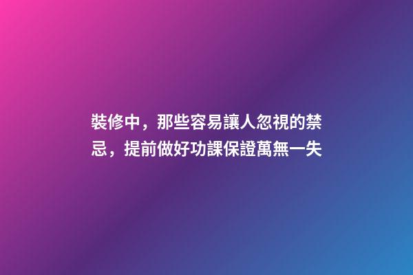 裝修中，那些容易讓人忽視的禁忌，提前做好功課保證萬無一失