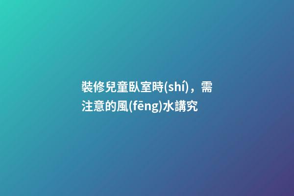 裝修兒童臥室時(shí)，需注意的風(fēng)水講究