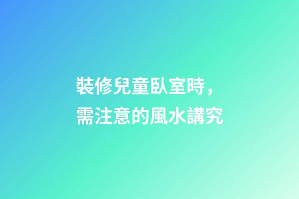 裝修兒童臥室時，需注意的風水講究