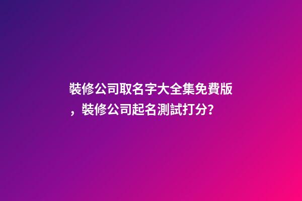 裝修公司取名字大全集免費版，裝修公司起名測試打分？-第1張-公司起名-玄機派