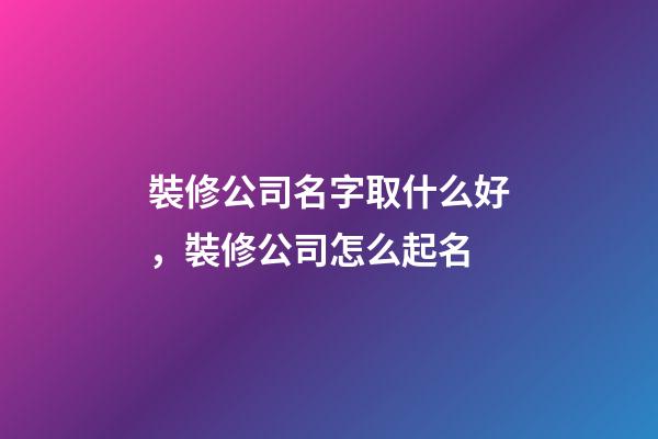 裝修公司名字取什么好，裝修公司怎么起名-第1張-公司起名-玄機派