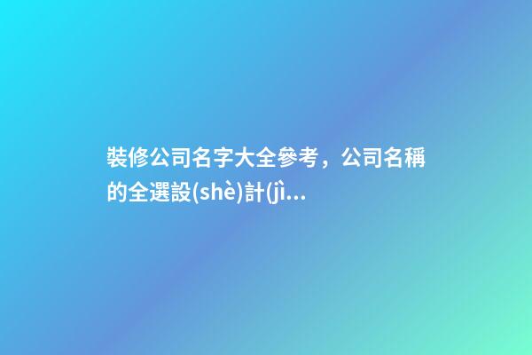 裝修公司名字大全參考，公司名稱的全選設(shè)計(jì)