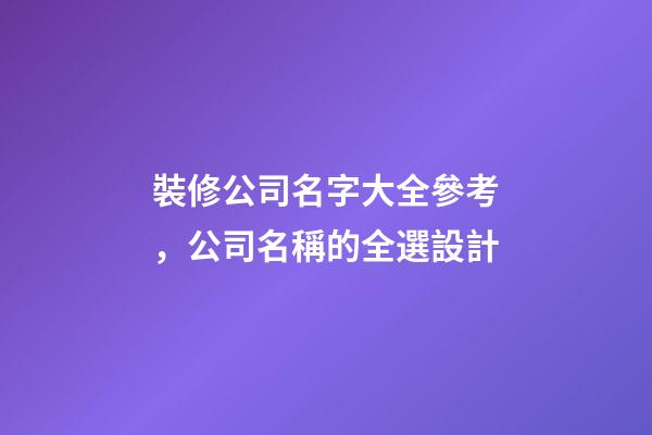裝修公司名字大全參考，公司名稱的全選設計
