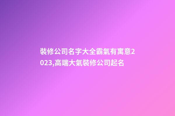 裝修公司名字大全霸氣有寓意2023,高端大氣裝修公司起名-第1張-公司起名-玄機派
