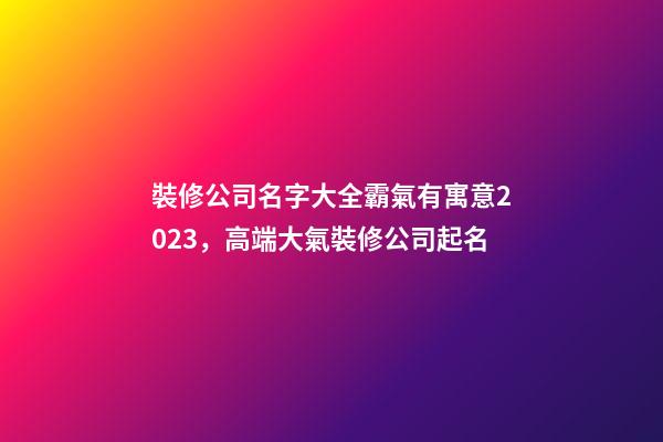 裝修公司名字大全霸氣有寓意2023，高端大氣裝修公司起名-第1張-公司起名-玄機派