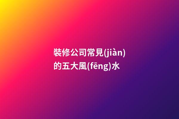 裝修公司常見(jiàn)的五大風(fēng)水
