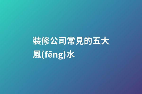 裝修公司常見的五大風(fēng)水