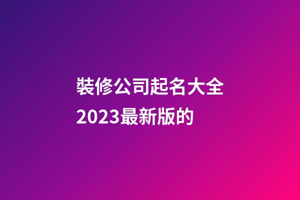 裝修公司起名大全2023最新版的-第1張-公司起名-玄機派