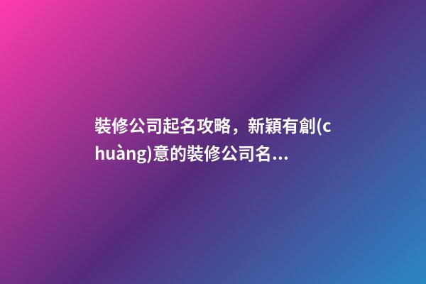 裝修公司起名攻略，新穎有創(chuàng)意的裝修公司名稱怎么起名-第1張-公司起名-玄機派