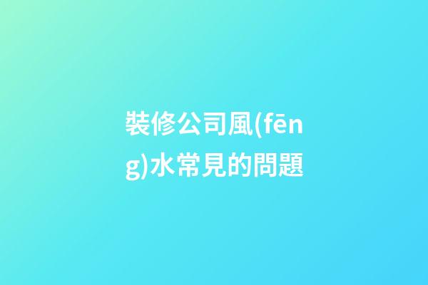 裝修公司風(fēng)水常見的問題