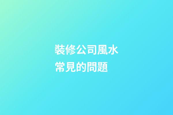 裝修公司風水常見的問題