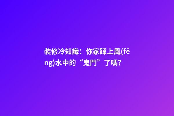 裝修冷知識：你家踩上風(fēng)水中的“鬼門”了嗎？