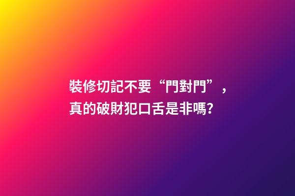 裝修切記不要“門對門”，真的破財犯口舌是非嗎？