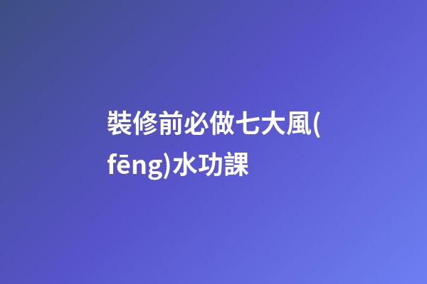 裝修前必做七大風(fēng)水功課