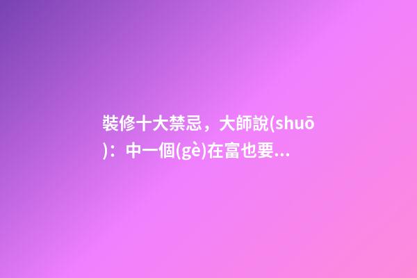 裝修十大禁忌，大師說(shuō)：中一個(gè)在富也要喝西北風(fēng)！太恐怖了