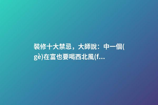 裝修十大禁忌，大師說：中一個(gè)在富也要喝西北風(fēng)！太恐怖了