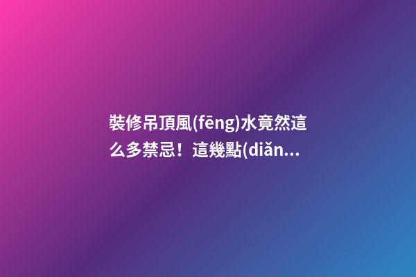 裝修吊頂風(fēng)水竟然這么多禁忌！這幾點(diǎn)真的很重要！