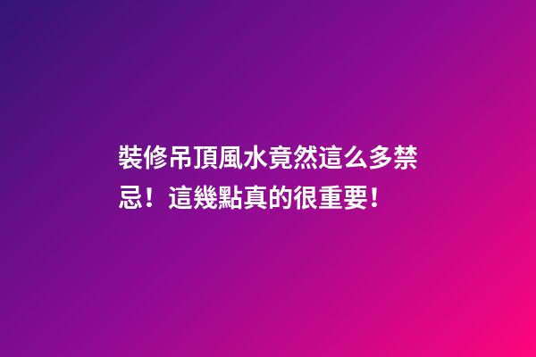 裝修吊頂風水竟然這么多禁忌！這幾點真的很重要！