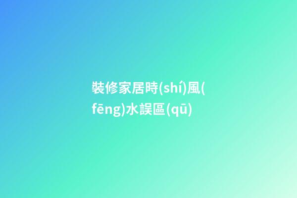 裝修家居時(shí)風(fēng)水誤區(qū)