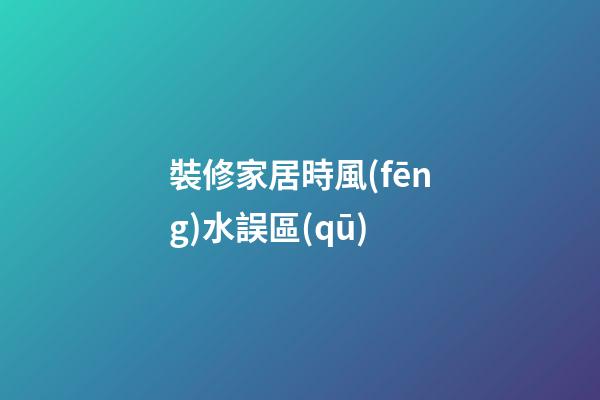 裝修家居時風(fēng)水誤區(qū)