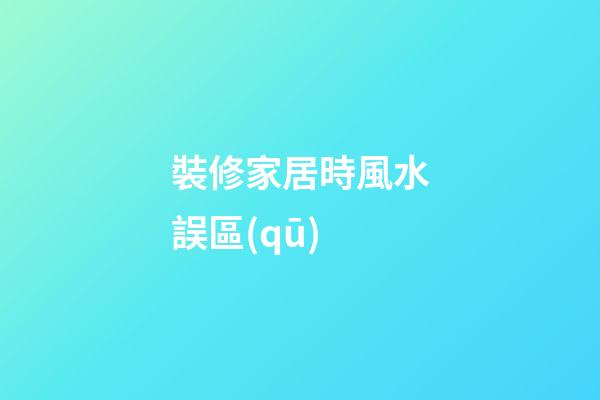 裝修家居時風水誤區(qū)