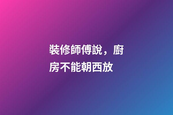 裝修師傅說，廚房不能朝西放