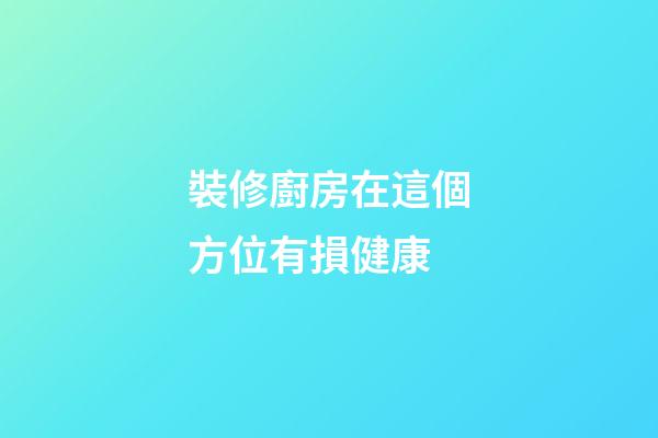 裝修廚房在這個方位有損健康