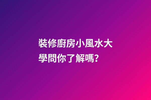 裝修廚房小風水大學問你了解嗎？